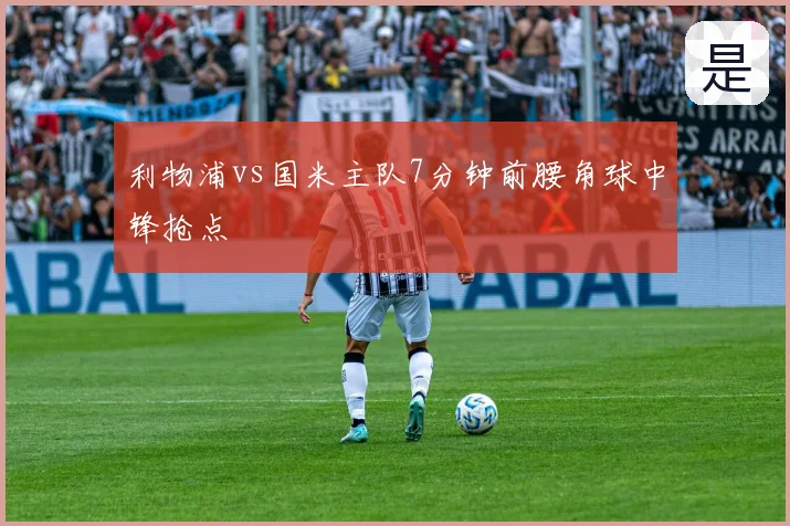 利物浦vs国米主队7分钟前腰角球中锋抢点
