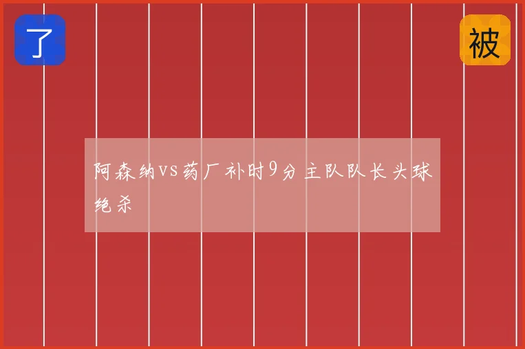 阿森纳vs药厂补时9分主队队长头球绝杀