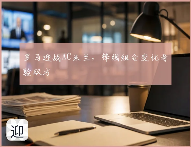 罗马迎战AC米兰，锋线组合变化考验双方