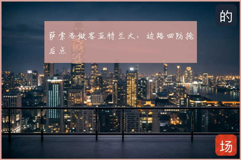 萨索洛做客亚特兰大，边路回防抢后点