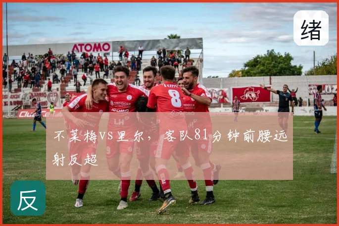 不莱梅vs里尔，客队81分钟前腰远射反超