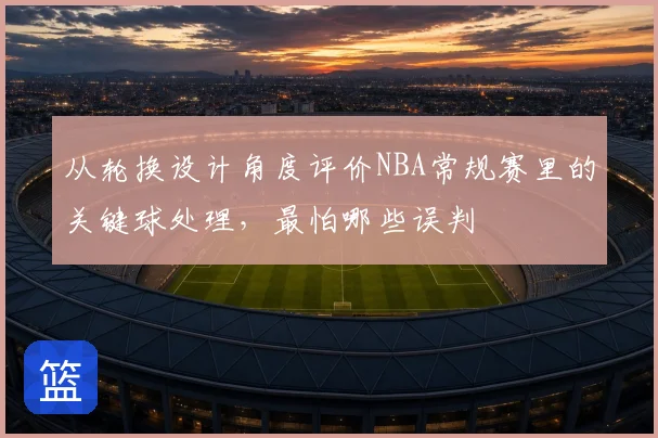 从轮换设计角度评价NBA常规赛里的关键球处理，最怕哪些误判